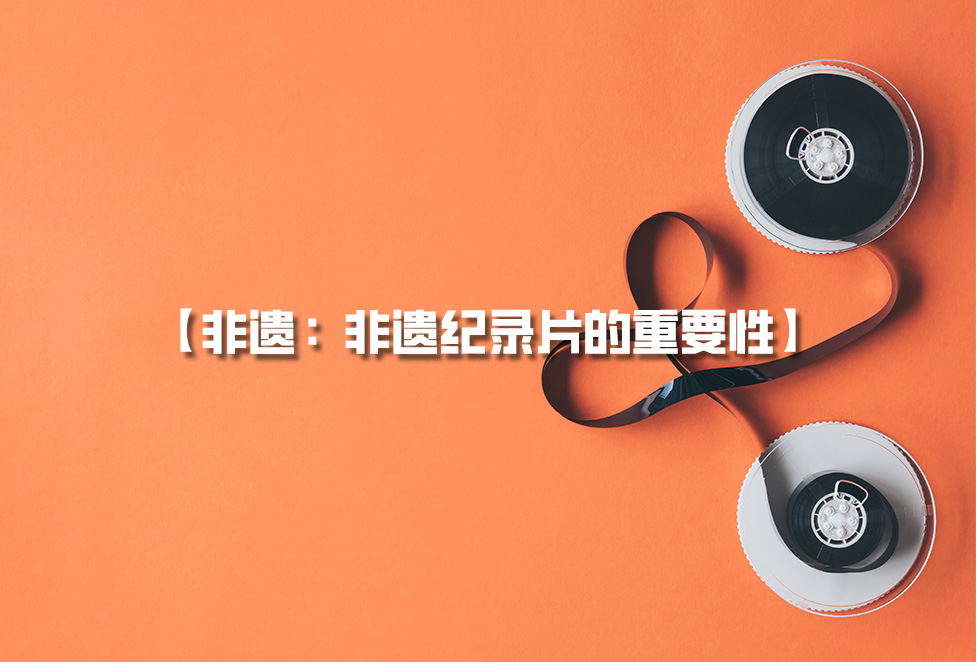 非遺紀(jì)錄片：為何需要拍攝非遺，非遺紀(jì)錄片的重要性