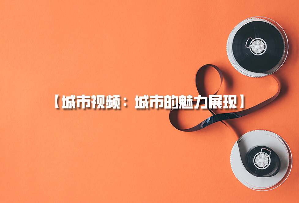 城市視頻拍攝：城市宣傳片制作，城市的魅力展現(xiàn)