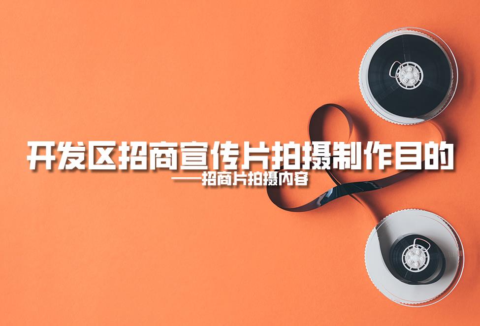 【招商片】開發(fā)區(qū)招商宣傳片拍攝制作目的，招商片拍攝內(nèi)容